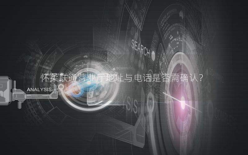 怀柔联通营业厅地址与电话是否需确认？