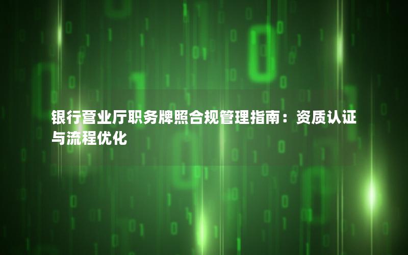 银行营业厅职务牌照合规管理指南：资质认证与流程优化