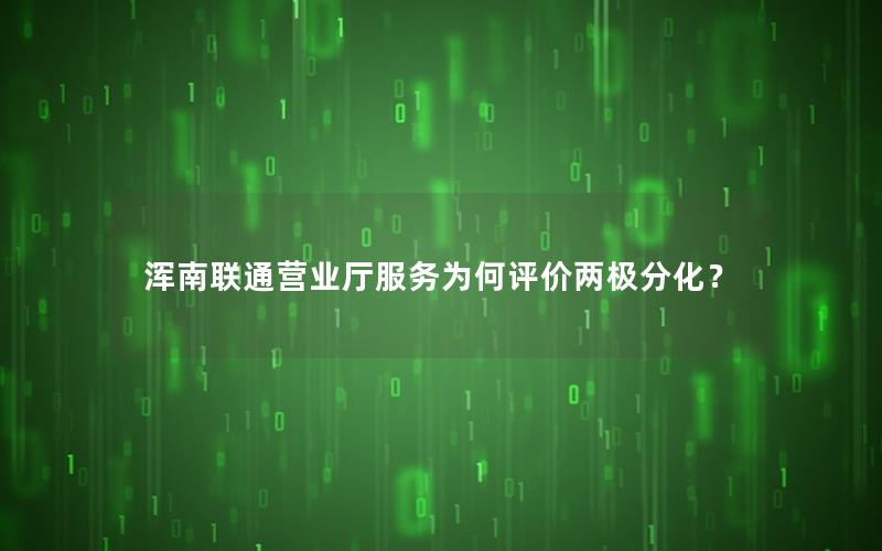 浑南联通营业厅服务为何评价两极分化？