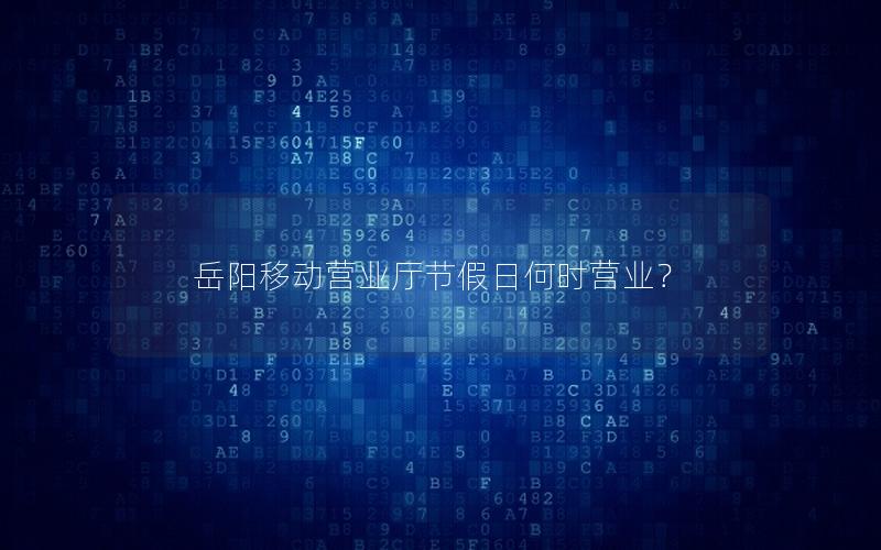 岳阳移动营业厅节假日何时营业？