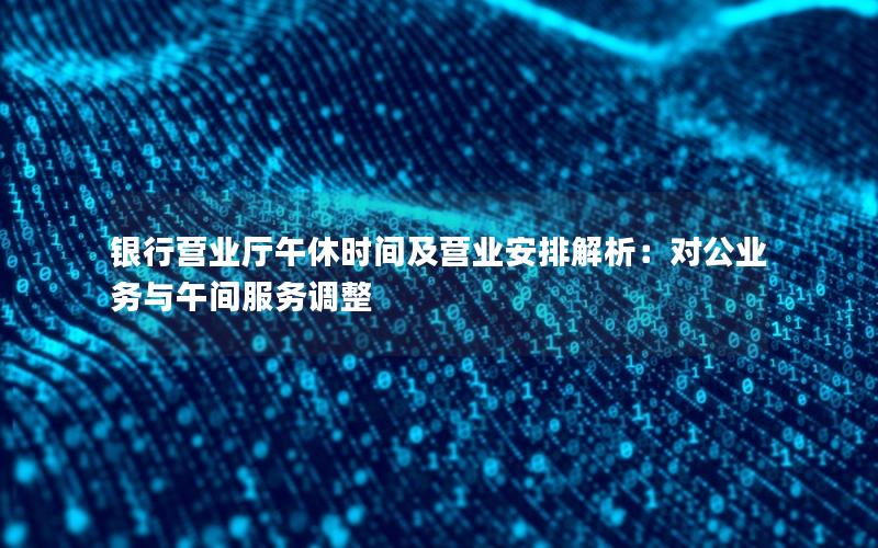 银行营业厅午休时间及营业安排解析：对公业务与午间服务调整