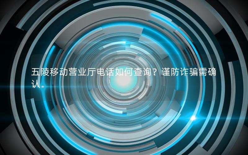 五陵移动营业厅电话如何查询？谨防诈骗需确认