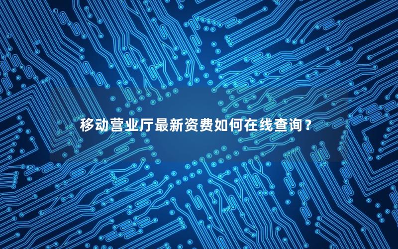 移动营业厅最新资费如何在线查询？