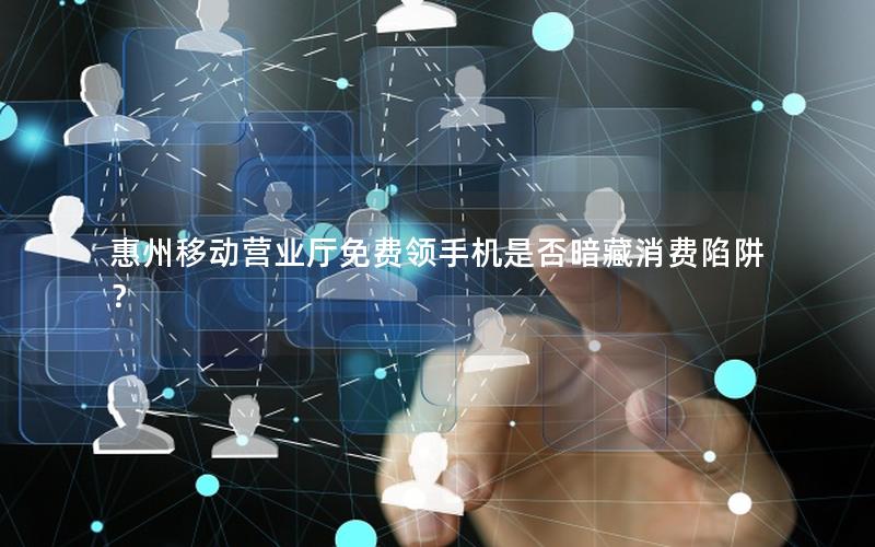 惠州移动营业厅免费领手机是否暗藏消费陷阱？