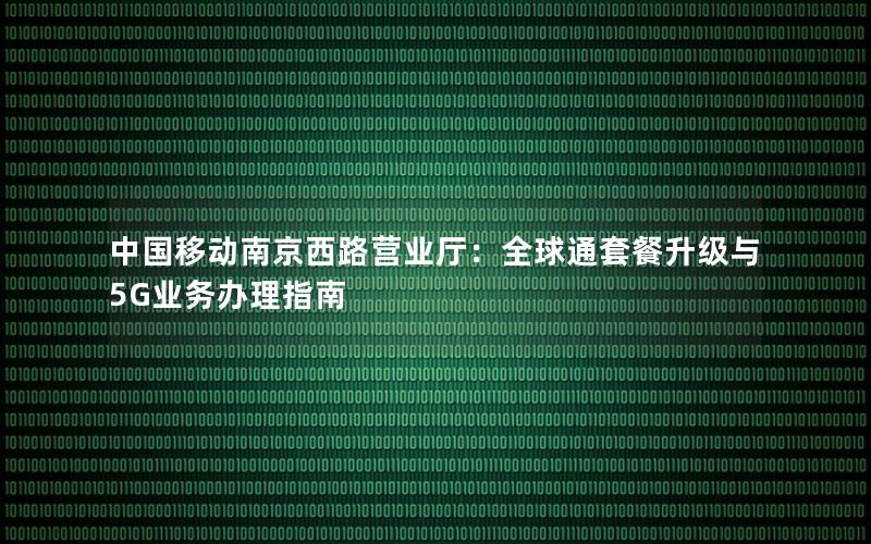 中国移动南京西路营业厅：全球通套餐升级与5G业务办理指南