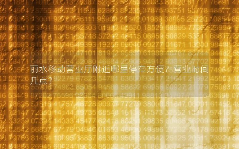 丽水移动营业厅附近哪里停车方便？营业时间几点？
