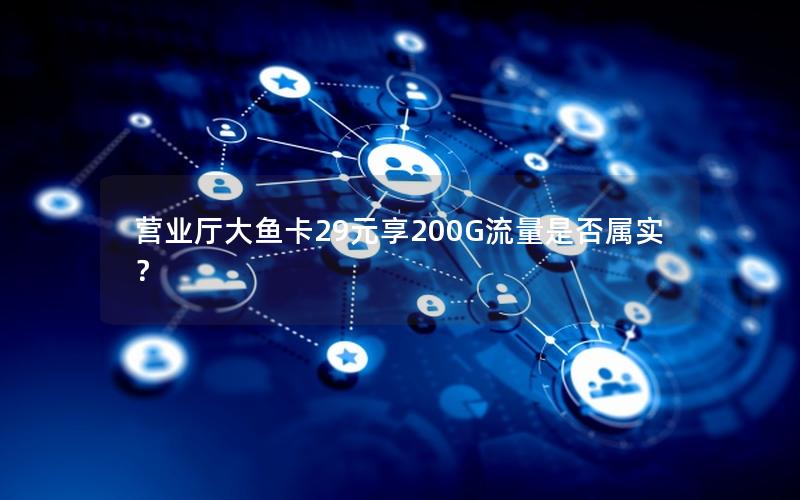 营业厅大鱼卡29元享200G流量是否属实？