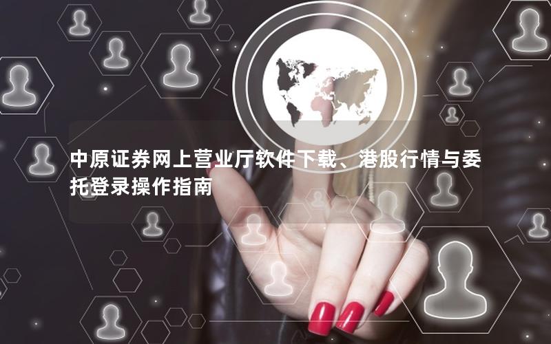 中原证券网上营业厅软件下载、港股行情与委托登录操作指南