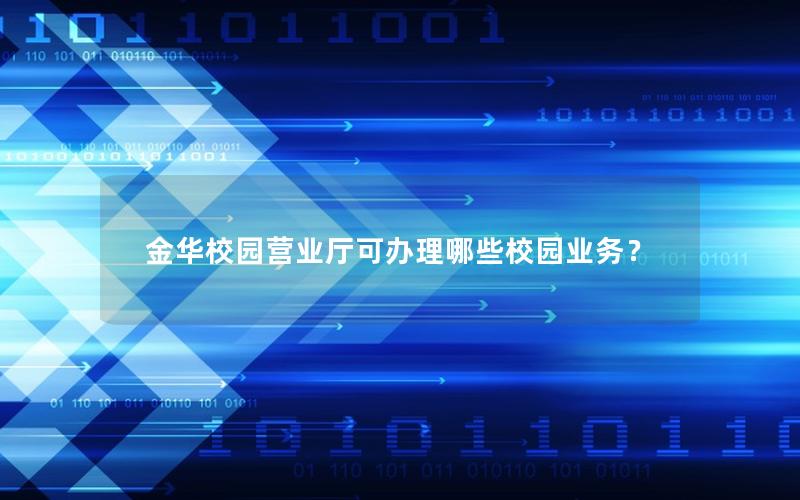 金华校园营业厅可办理哪些校园业务？