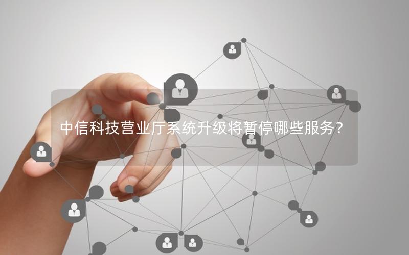 中信科技营业厅系统升级将暂停哪些服务？