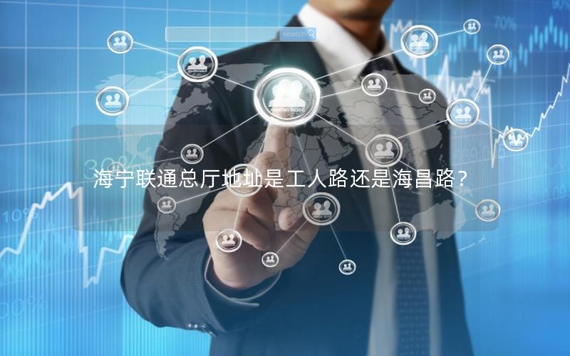 海宁联通总厅地址是工人路还是海昌路？