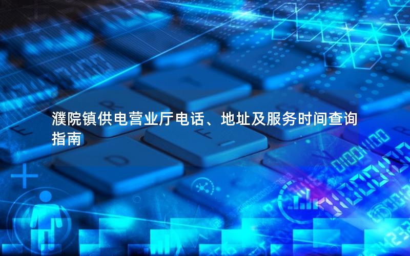濮院镇供电营业厅电话、地址及服务时间查询指南