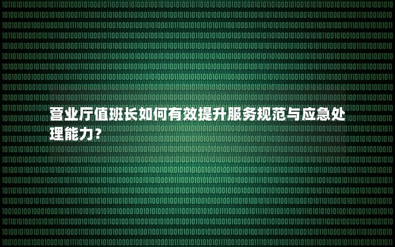 营业厅值班长如何有效提升服务规范与应急处理能力？