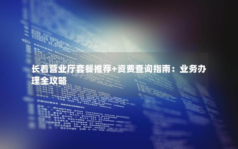 长着营业厅套餐推荐+资费查询指南：业务办理全攻略