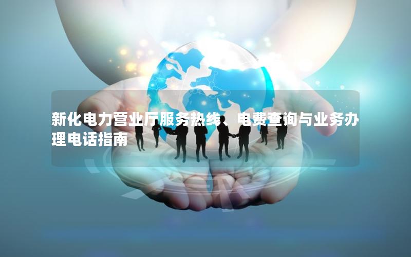 新化电力营业厅服务热线、电费查询与业务办理电话指南