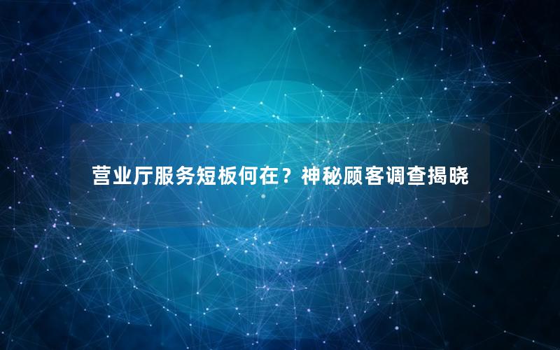 营业厅服务短板何在？神秘顾客调查揭晓