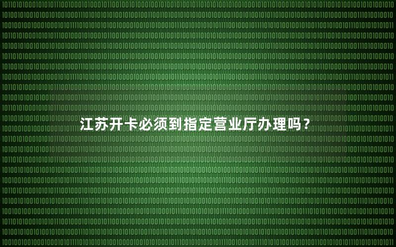 江苏开卡必须到指定营业厅办理吗？