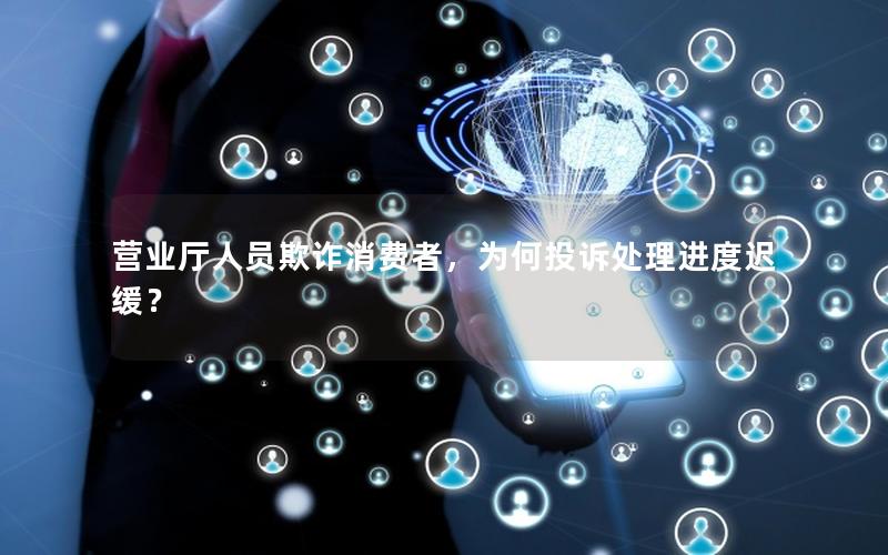 营业厅人员欺诈消费者，为何投诉处理进度迟缓？