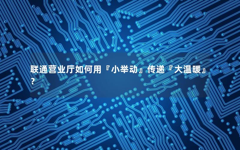联通营业厅如何用『小举动』传递『大温暖』？