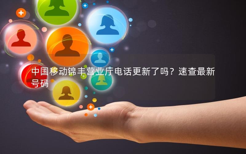中国移动锦丰营业厅电话更新了吗？速查最新号码