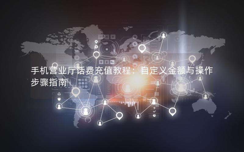 手机营业厅话费充值教程：自定义金额与操作步骤指南