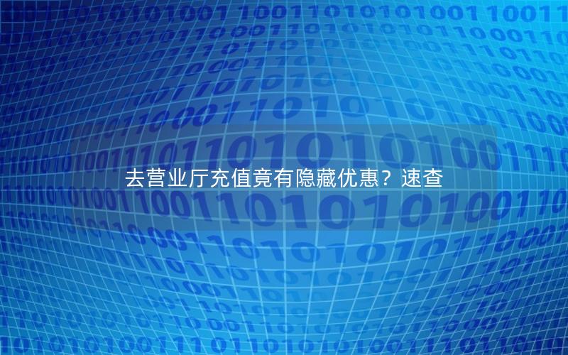 去营业厅充值竟有隐藏优惠？速查