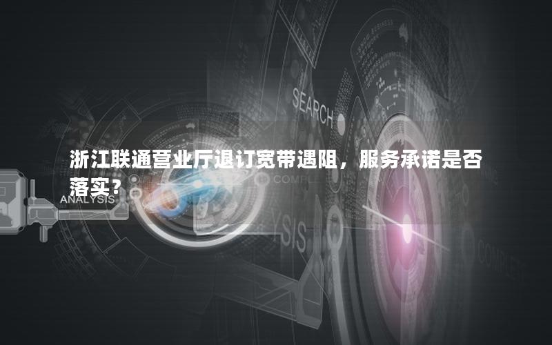 浙江联通营业厅退订宽带遇阻，服务承诺是否落实？