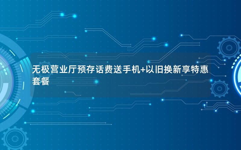无极营业厅预存话费送手机+以旧换新享特惠套餐