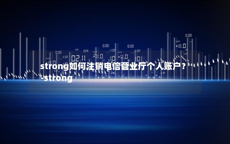 strong如何注销电信营业厅个人账户？-strong