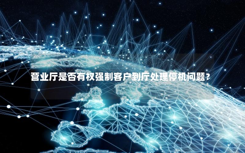 营业厅是否有权强制客户到厅处理停机问题？