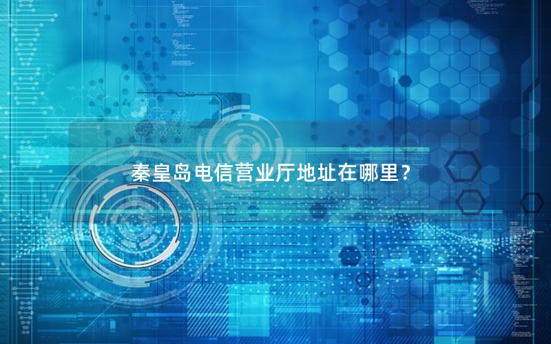 秦皇岛电信营业厅地址在哪里？