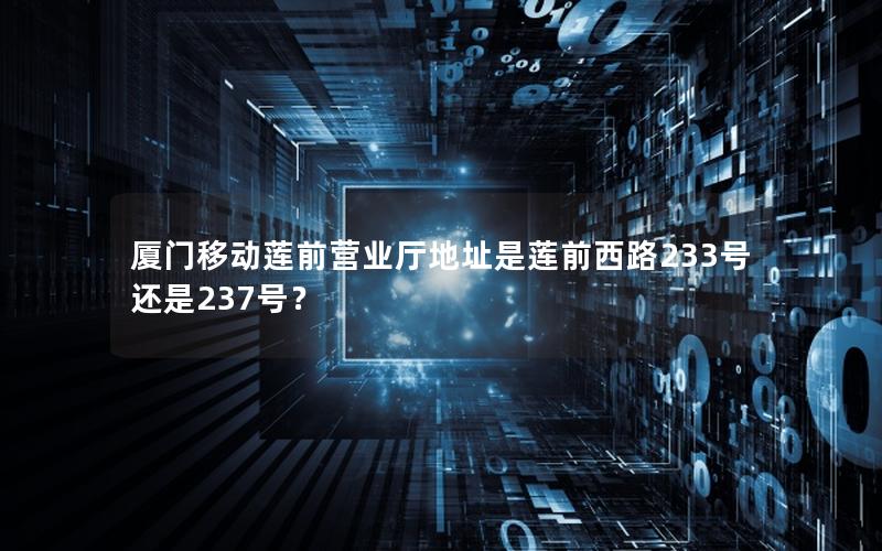 厦门移动莲前营业厅地址是莲前西路233号还是237号？