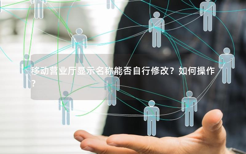 移动营业厅显示名称能否自行修改？如何操作？