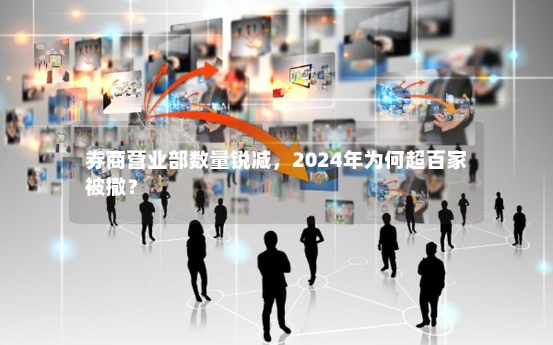 券商营业部数量锐减，2024年为何超百家被撤？