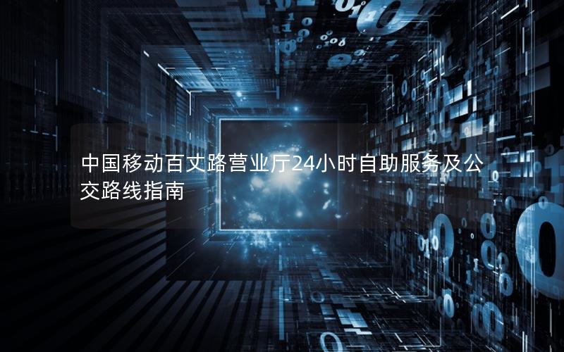 中国移动百丈路营业厅24小时自助服务及公交路线指南