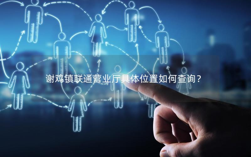 谢鸡镇联通营业厅具体位置如何查询？