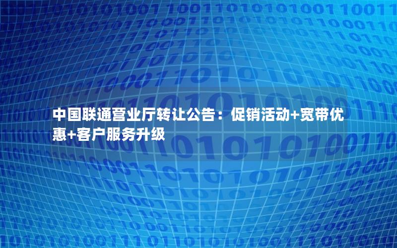 中国联通营业厅转让公告：促销活动+宽带优惠+客户服务升级