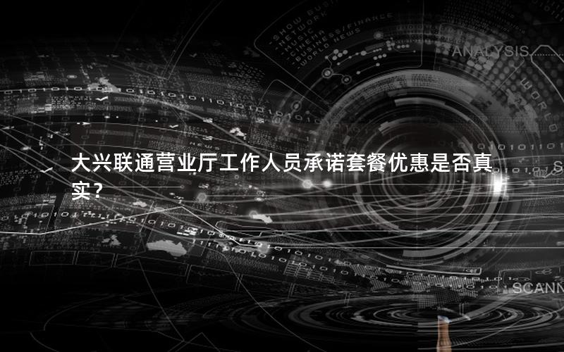 大兴联通营业厅工作人员承诺套餐优惠是否真实？