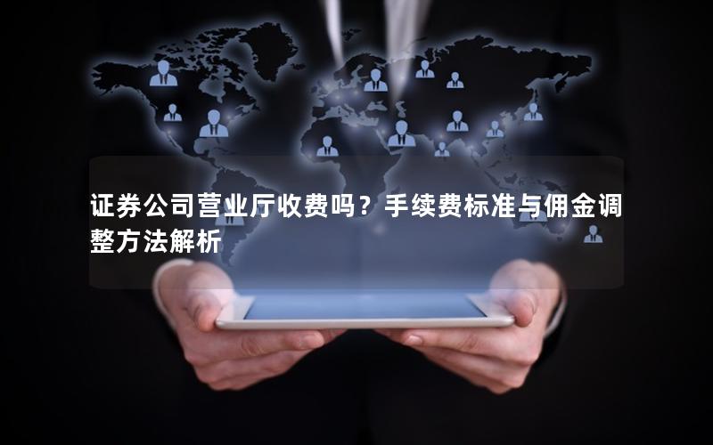 证券公司营业厅收费吗？手续费标准与佣金调整方法解析