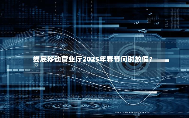 娄底移动营业厅2025年春节何时放假？