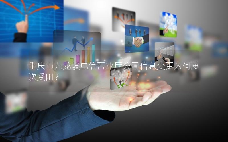 重庆市九龙坡电信营业厅公司信息变更为何屡次受阻？