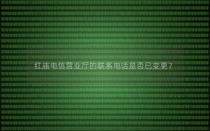 红庙电信营业厅的联系电话是否已变更？