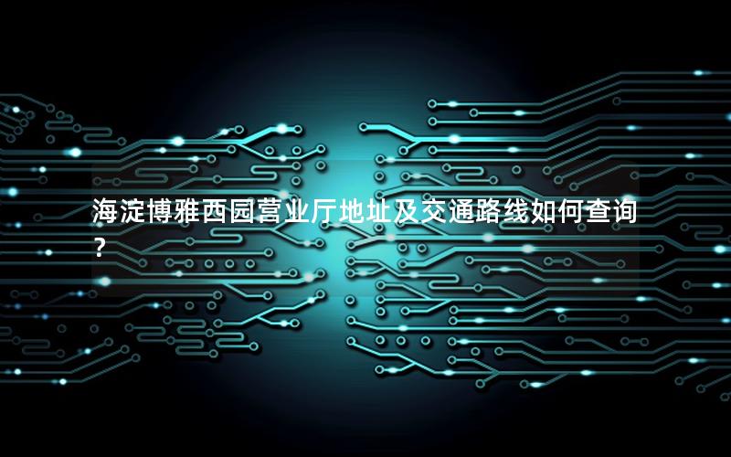 海淀博雅西园营业厅地址及交通路线如何查询？