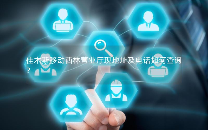佳木斯移动西林营业厅现地址及电话如何查询？