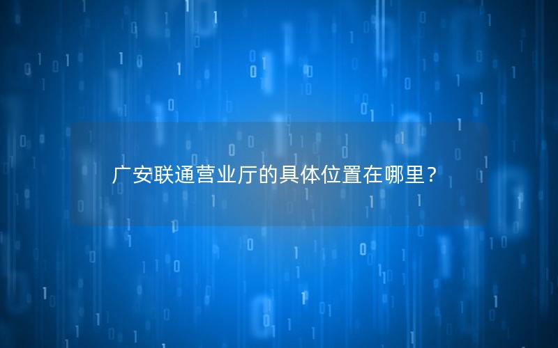 广安联通营业厅的具体位置在哪里？