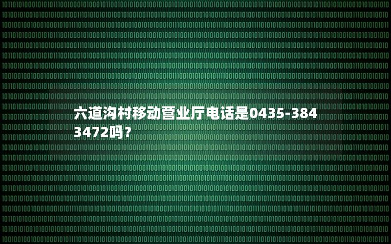六道沟村移动营业厅电话是0435-3843472吗？