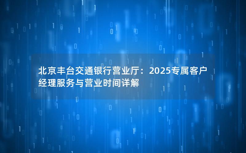 北京丰台交通银行营业厅：2025专属客户经理服务与营业时间详解
