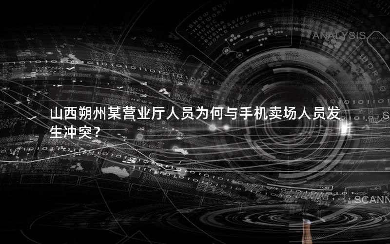 山西朔州某营业厅人员为何与手机卖场人员发生冲突？