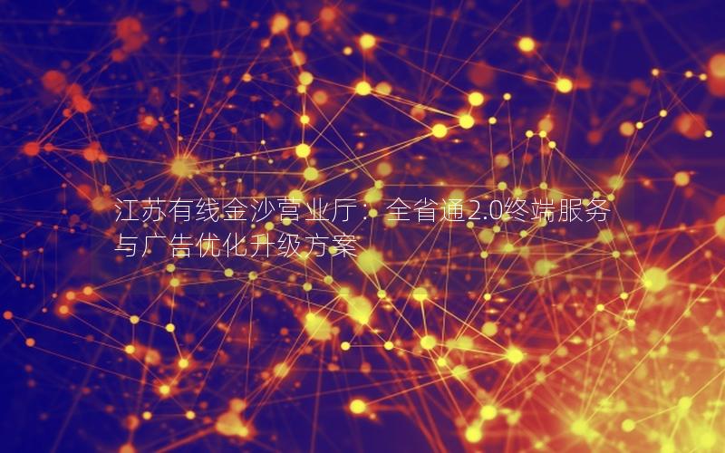 江苏有线金沙营业厅：全省通2.0终端服务与广告优化升级方案