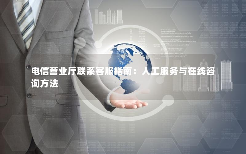 电信营业厅联系客服指南：人工服务与在线咨询方法